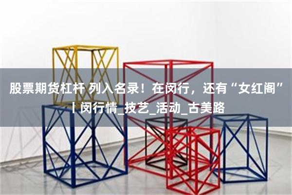 股票期货杠杆 列入名录！在闵行，还有“女红阁”丨闵行情_技艺_活动_古美路