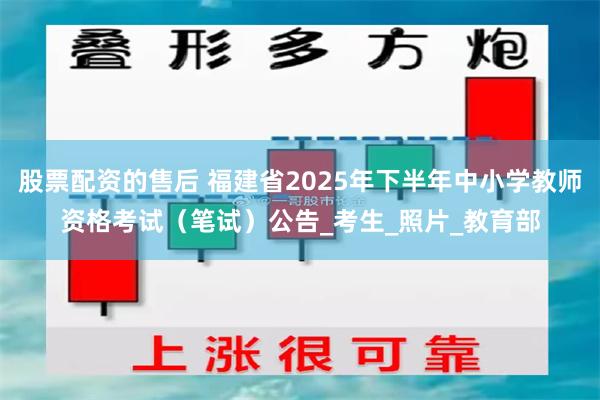 股票配资的售后 福建省2025年下半年中小学教师资格考试（笔试）公告_考生_照片_教育部