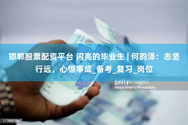 邯郸股票配资平台 闪亮的毕业生 | 何昀泽：志坚行远，心恒事成_备考_复习_岗位