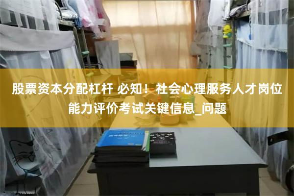 股票资本分配杠杆 必知！社会心理服务人才岗位能力评价考试关键信息_问题