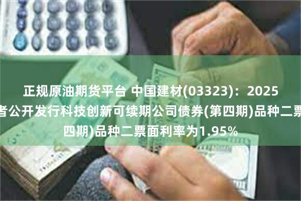 正规原油期货平台 中国建材(03323)：2025年面向专业投资者公开发行科技创新可续期公司债券(第四期)品种二票面利率为1.95%