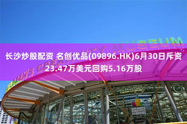 长沙炒股配资 名创优品(09896.HK)6月30日斥资23.47万美元回购5.16万股