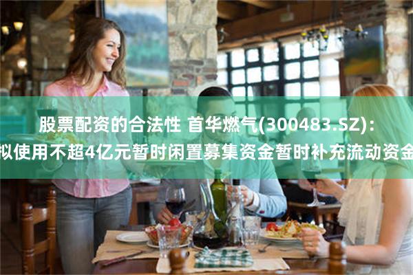 股票配资的合法性 首华燃气(300483.SZ)：拟使用不超4亿元暂时闲置募集资金暂时补充流动资金