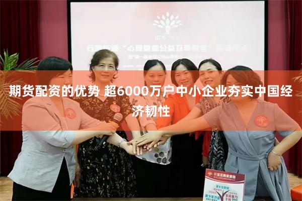 期货配资的优势 超6000万户中小企业夯实中国经济韧性