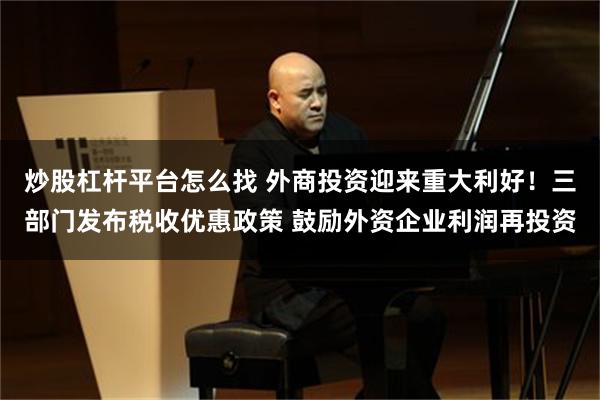 炒股杠杆平台怎么找 外商投资迎来重大利好！三部门发布税收优惠政策 鼓励外资企业利润再投资
