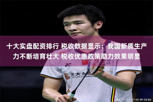 十大实盘配资排行 税收数据显示：我国新质生产力不断培育壮大 税收优惠政策助力效果明显