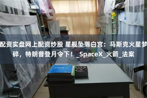 配资实盘网上配资炒股 星舰坠落白宫：马斯克火星梦碎，特朗普登月令下！_SpaceX_火箭_法案