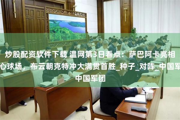 炒股配资软件下载 温网第3日看点：萨巴阿卡亮相中心球场，布云朝克特冲大满贯首胜_种子_对阵_中国军团