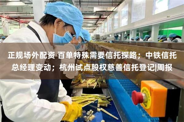 正规场外配资 百单特殊需要信托探路；中铁信托总经理变动；杭州试点股权慈善信托登记|周报