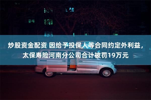 炒股资金配资 因给予投保人等合同约定外利益，太保寿险河南分公司合计被罚19万元