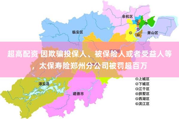 超高配资 因欺骗投保人、被保险人或者受益人等，太保寿险郑州分公司被罚超百万