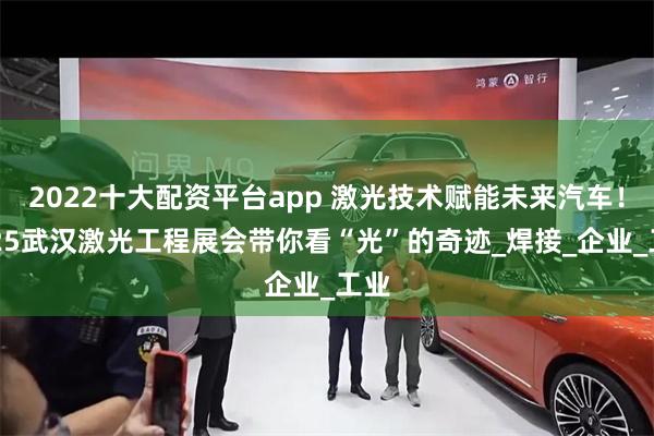 2022十大配资平台app 激光技术赋能未来汽车！2025武汉激光工程展会带你看“光”的奇迹_焊接_企业_工业
