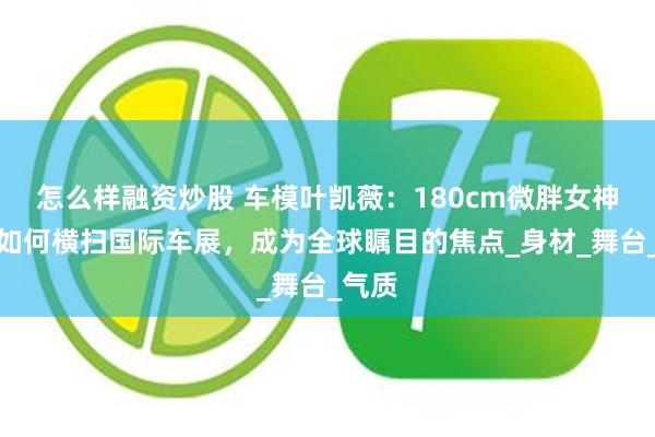 怎么样融资炒股 车模叶凯薇：180cm微胖女神！她如何横扫国际车展，成为全球瞩目的焦点_身材_舞台_气质