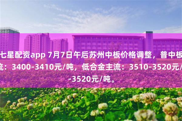 七星配资app 7月7日午后苏州中板价格调整，普中板主流：3400-3410元/吨，低合金主流：3510-3520元/吨。
