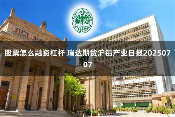 股票怎么融资杠杆 瑞达期货沪铅产业日报20250707