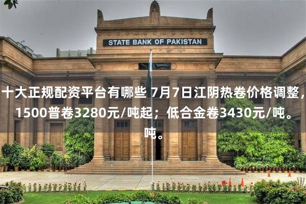 十大正规配资平台有哪些 7月7日江阴热卷价格调整，1500普卷3280元/吨起；低合金卷3430元/吨。
