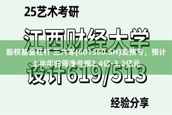 股权基金杠杆 三六零(601360.SH)发预亏，预计上半年归母净亏损2.4亿-3.2亿元