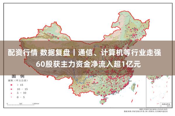 配资行情 数据复盘丨通信、计算机等行业走强    60股获主力资金净流入超1亿元