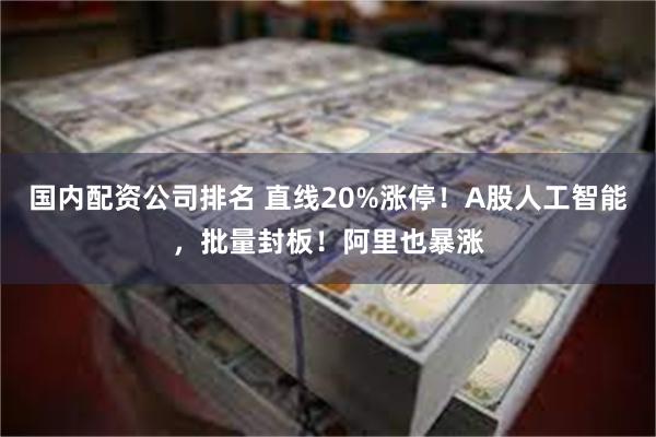 国内配资公司排名 直线20%涨停！A股人工智能，批量封板！阿里也暴涨