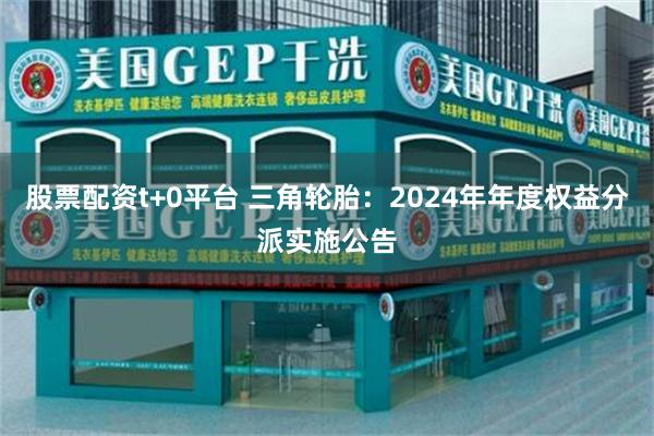 股票配资t+0平台 三角轮胎：2024年年度权益分派实施公告