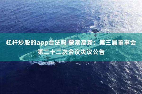 杠杆炒股的app合法吗 蒙泰高新：第三届董事会第二十二次会议决议公告