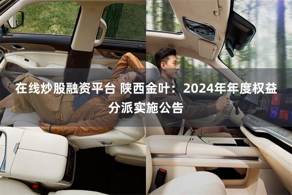在线炒股融资平台 陕西金叶：2024年年度权益分派实施公告