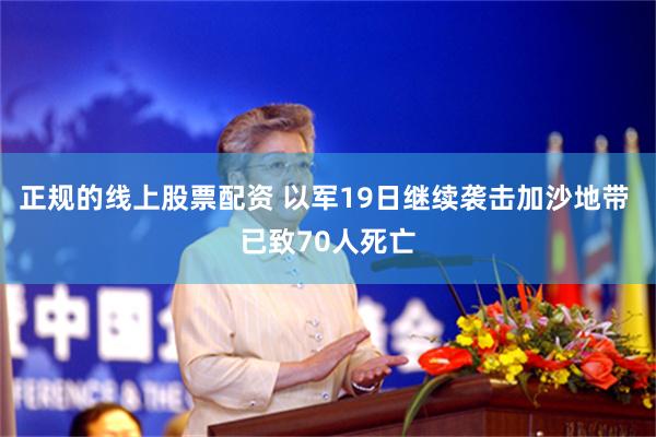 正规的线上股票配资 以军19日继续袭击加沙地带 已致70人死亡