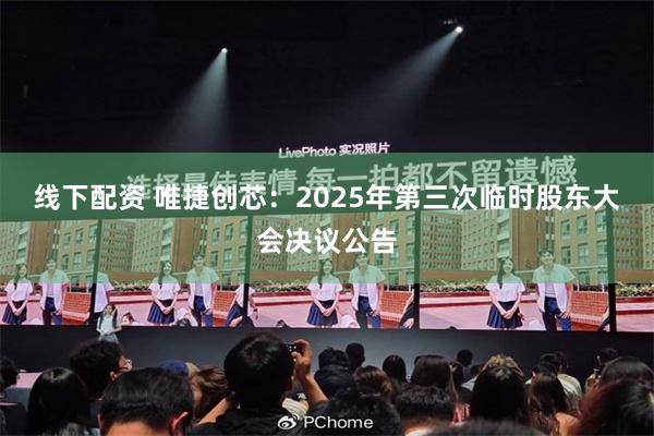 线下配资 唯捷创芯：2025年第三次临时股东大会决议公告
