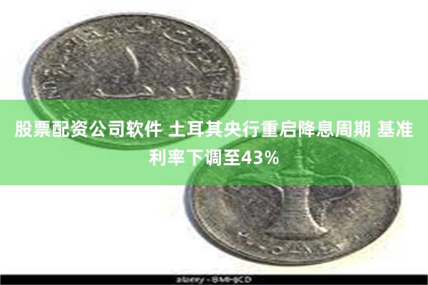 股票配资公司软件 土耳其央行重启降息周期 基准利率下调至43%