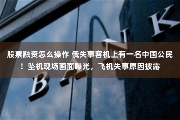 股票融资怎么操作 俄失事客机上有一名中国公民！坠机现场画面曝光，飞机失事原因披露