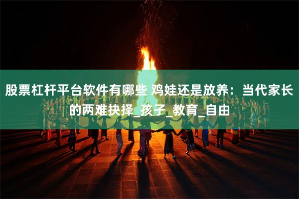 股票杠杆平台软件有哪些 鸡娃还是放养：当代家长的两难抉择_孩子_教育_自由