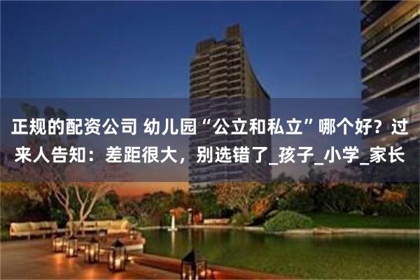 正规的配资公司 幼儿园“公立和私立”哪个好？过来人告知：差距很大，别选错了_孩子_小学_家长