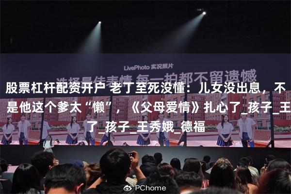 股票杠杆配资开户 老丁至死没懂：儿女没出息，不是命不好，是他这个爹太“懒”，《父母爱情》扎心了_孩子_王秀娥_德福