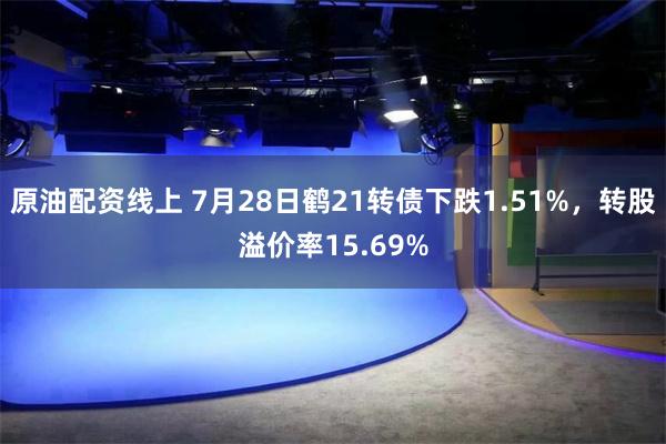 原油配资线上 7月28日鹤21转债下跌1.51%，转股溢价率15.69%