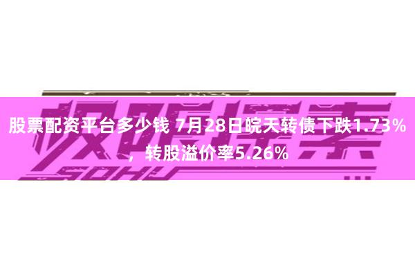 股票配资平台多少钱 7月28日皖天转债下跌1.73%，转股溢价率5.26%