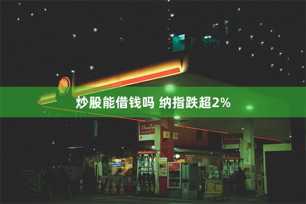 炒股能借钱吗 纳指跌超2%