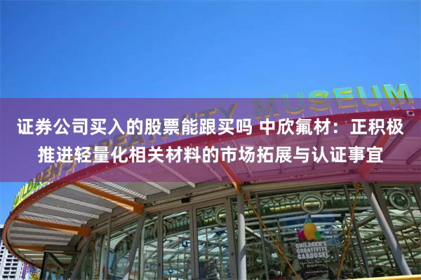 证券公司买入的股票能跟买吗 中欣氟材：正积极推进轻量化相关材料的市场拓展与认证事宜