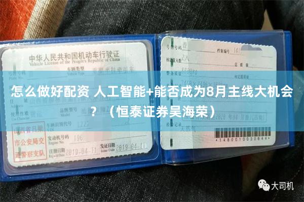 怎么做好配资 人工智能+能否成为8月主线大机会？（恒泰证券吴海荣）