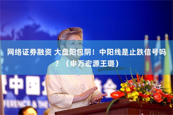 网络证劵融资 大盘阳包阴！中阳线是止跌信号吗？（申万宏源王璐）