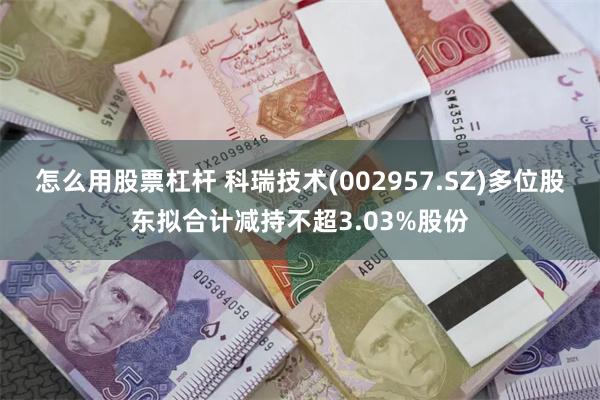 怎么用股票杠杆 科瑞技术(002957.SZ)多位股东拟合计减持不超3.03%股份