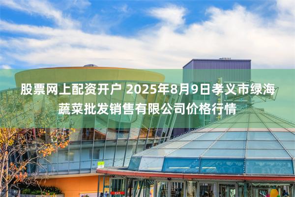 股票网上配资开户 2025年8月9日孝义市绿海蔬菜批发销售有限公司价格行情