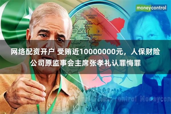 网络配资开户 受贿近10000000元，人保财险公司原监事会主席张孝礼认罪悔罪