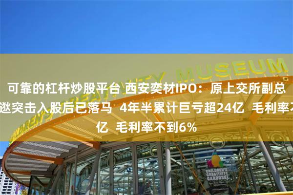 可靠的杠杆炒股平台 西安奕材IPO：原上交所副总经理刘逖突击入股后已落马  4年半累计巨亏超24亿  毛利率不到6%