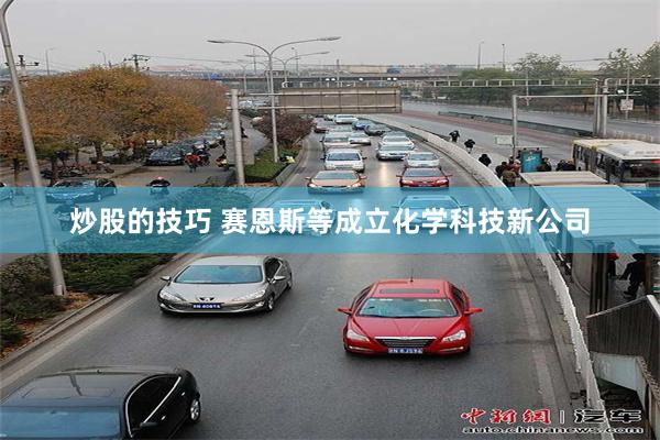 炒股的技巧 赛恩斯等成立化学科技新公司