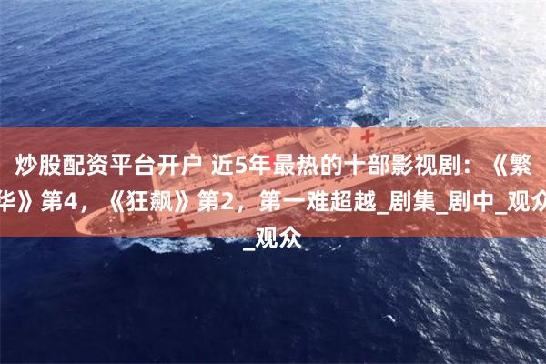 炒股配资平台开户 近5年最热的十部影视剧：《繁华》第4，《狂飙》第2，第一难超越_剧集_剧中_观众