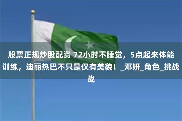 股票正规炒股配资 72小时不睡觉，5点起来体能训练，迪丽热巴不只是仅有美貌！_邓妍_角色_挑战