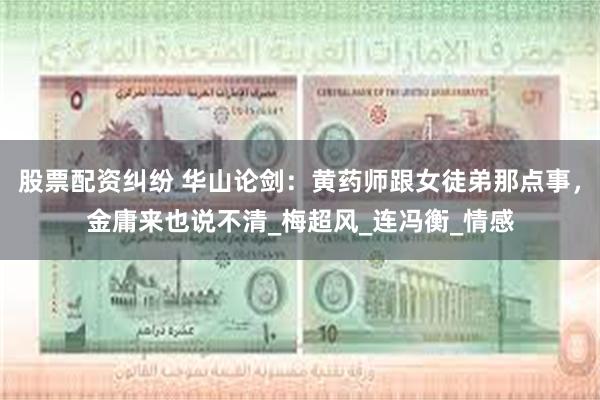 股票配资纠纷 华山论剑：黄药师跟女徒弟那点事，金庸来也说不清_梅超风_连冯衡_情感