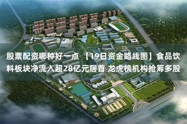股票配资哪种好一点 【19日资金路线图】食品饮料板块净流入超28亿元居首 龙虎榜机构抢筹多股