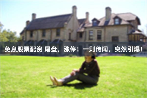 免息股票配资 尾盘，涨停！一则传闻，突然引爆！