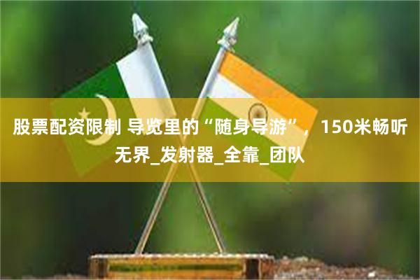 股票配资限制 导览里的“随身导游”，150米畅听无界_发射器_全靠_团队